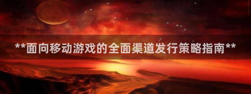 顺盈娱乐扣款怎么回事：**面向移动游戏的全面渠道发行策略指南**