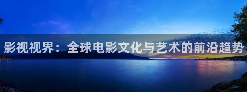 樱桃视频手机在线：影视视界：全球电影文化与艺术的前沿趋势