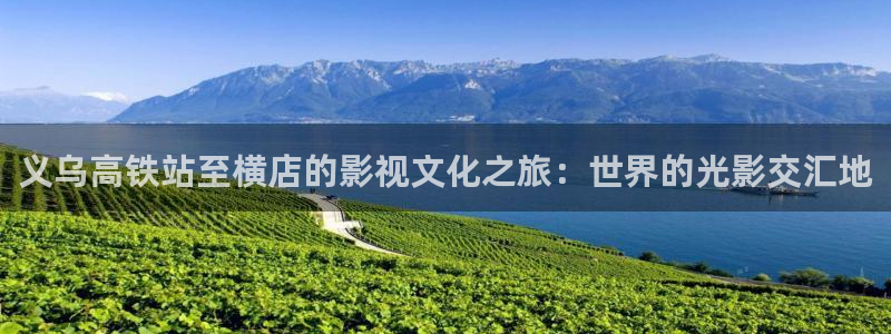 樱桃视频在线成人：义乌高铁站至横店的影视文化之旅：世界的光影交汇地